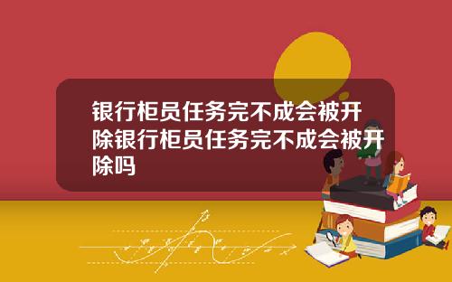 银行柜员任务完不成会被开除银行柜员任务完不成会被开除吗