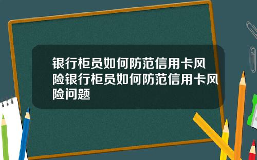 银行柜员如何防范信用卡风险银行柜员如何防范信用卡风险问题