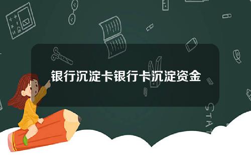 银行沉淀卡银行卡沉淀资金