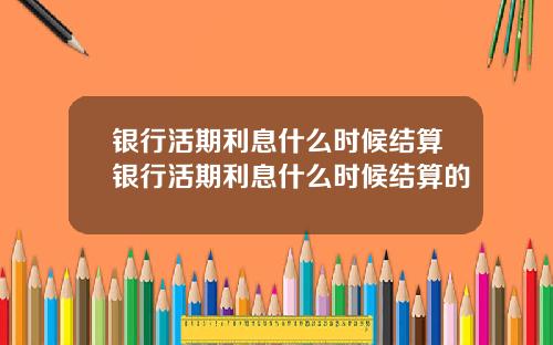 银行活期利息什么时候结算银行活期利息什么时候结算的