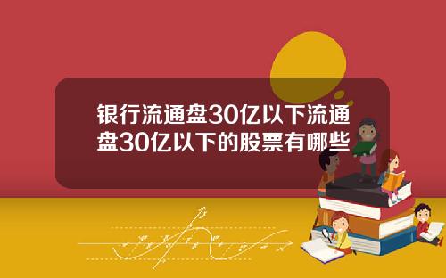 银行流通盘30亿以下流通盘30亿以下的股票有哪些