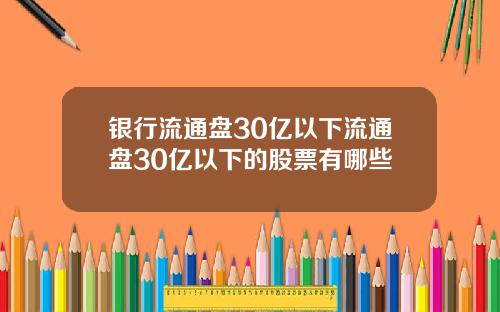 银行流通盘30亿以下流通盘30亿以下的股票有哪些
