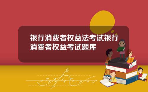 银行消费者权益法考试银行消费者权益考试题库