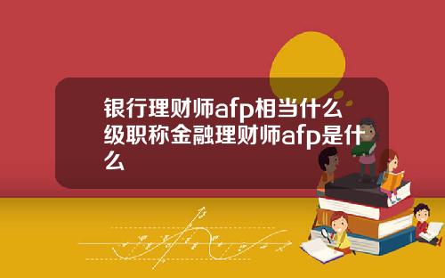 银行理财师afp相当什么级职称金融理财师afp是什么
