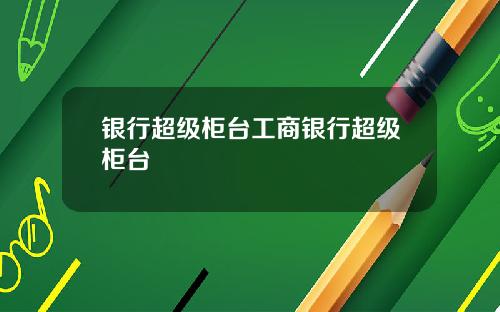 银行超级柜台工商银行超级柜台
