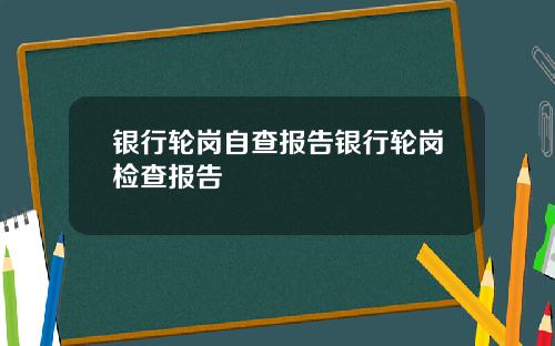 银行轮岗自查报告银行轮岗检查报告