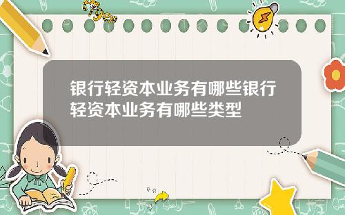 银行轻资本业务有哪些银行轻资本业务有哪些类型
