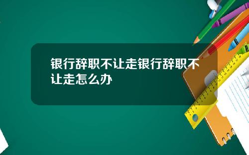 银行辞职不让走银行辞职不让走怎么办