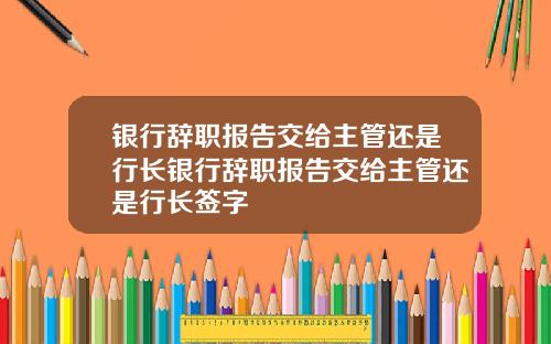 银行辞职报告交给主管还是行长银行辞职报告交给主管还是行长签字