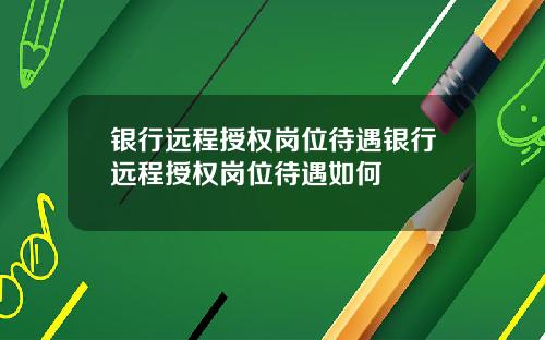 银行远程授权岗位待遇银行远程授权岗位待遇如何