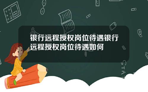 银行远程授权岗位待遇银行远程授权岗位待遇如何