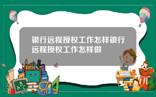 银行远程授权工作怎样银行远程授权工作怎样做
