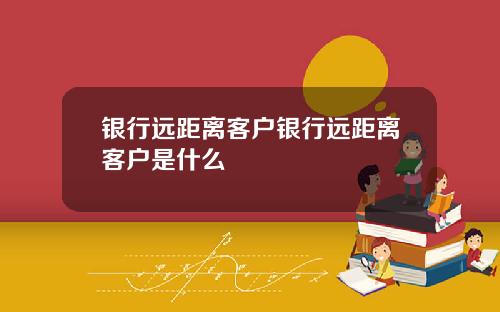 银行远距离客户银行远距离客户是什么