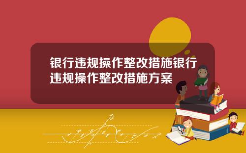 银行违规操作整改措施银行违规操作整改措施方案