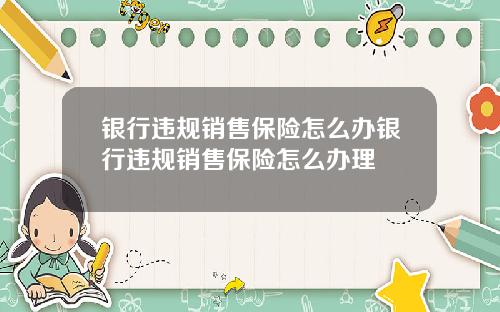 银行违规销售保险怎么办银行违规销售保险怎么办理