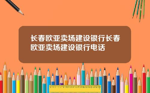 长春欧亚卖场建设银行长春欧亚卖场建设银行电话
