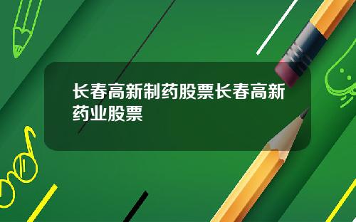 长春高新制药股票长春高新药业股票
