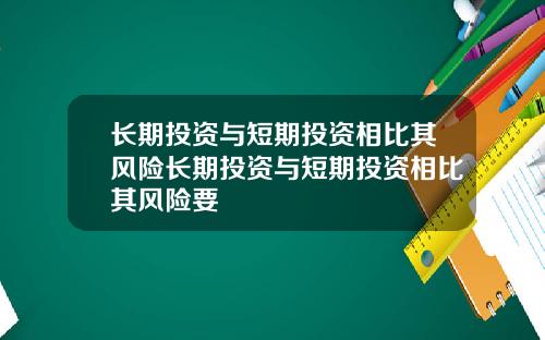 长期投资与短期投资相比其风险长期投资与短期投资相比其风险要