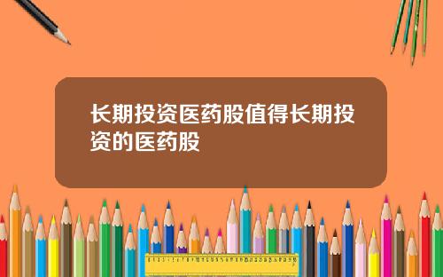 长期投资医药股值得长期投资的医药股