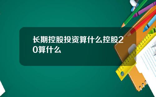 长期控股投资算什么控股20算什么