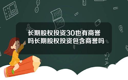 长期股权投资30也有商誉吗长期股权投资包含商誉吗