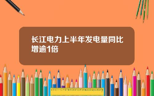 长江电力上半年发电量同比增逾1倍