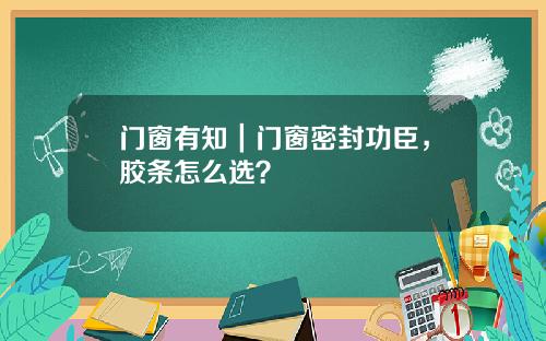 门窗有知|门窗密封功臣,胶条怎么选?