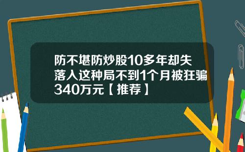 防不堪防炒股10多年却失落入这种局不到1个月被狂骗340万元【推荐】