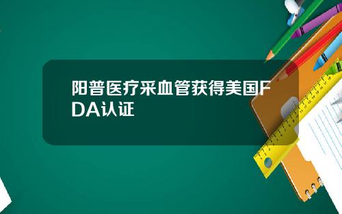 阳普医疗采血管获得美国FDA认证