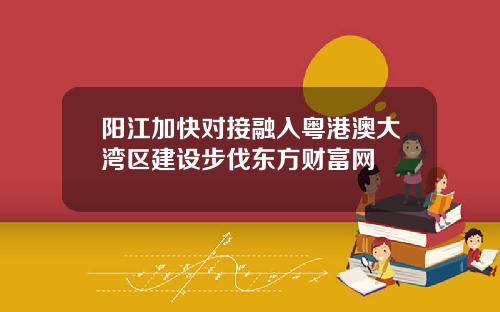 阳江加快对接融入粤港澳大湾区建设步伐东方财富网