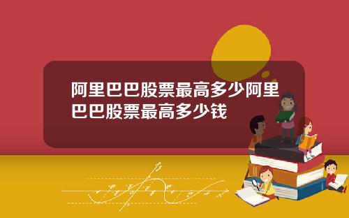 阿里巴巴股票最高多少阿里巴巴股票最高多少钱