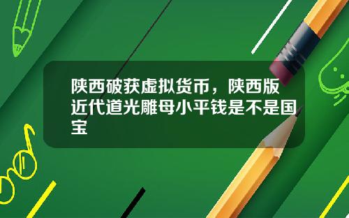 陕西破获虚拟货币,陕西版近代道光雕母小平钱是不是国宝