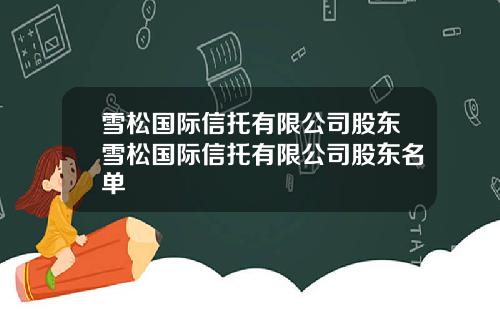 雪松国际信托有限公司股东雪松国际信托有限公司股东名单