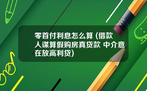 零首付利息怎么算 (借款人谋算假购房真贷款 中介意在放高利贷)