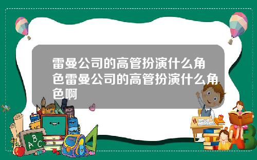 雷曼公司的高管扮演什么角色雷曼公司的高管扮演什么角色啊