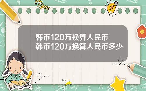 韩币120万换算人民币 韩币120万换算人民币多少