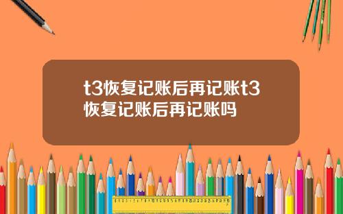 t3恢复记账后再记账t3恢复记账后再记账吗