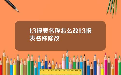 t3报表名称怎么改t3报表名称修改