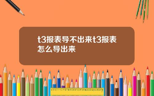 t3报表导不出来t3报表怎么导出来