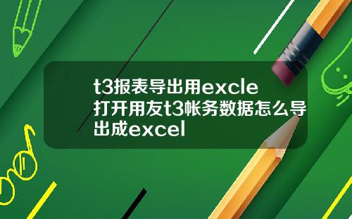 t3报表导出用excle打开用友t3帐务数据怎么导出成excel
