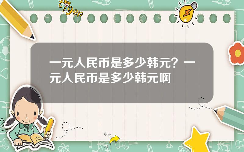 一元人民币是多少韩元？一元人民币是多少韩元啊