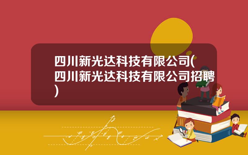 四川新光达科技有限公司(四川新光达科技有限公司招聘)