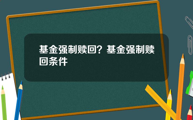 基金强制赎回？基金强制赎回条件