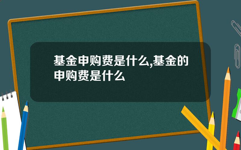 基金申购费是什么,基金的申购费是什么