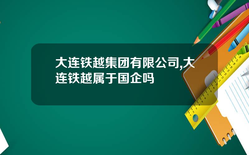 大连铁越集团有限公司,大连铁越属于国企吗