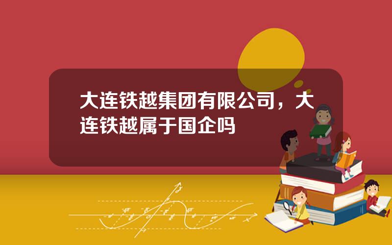 大连铁越集团有限公司，大连铁越属于国企吗