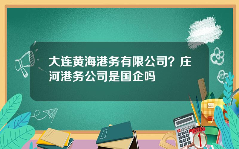 大连黄海港务有限公司？庄河港务公司是国企吗