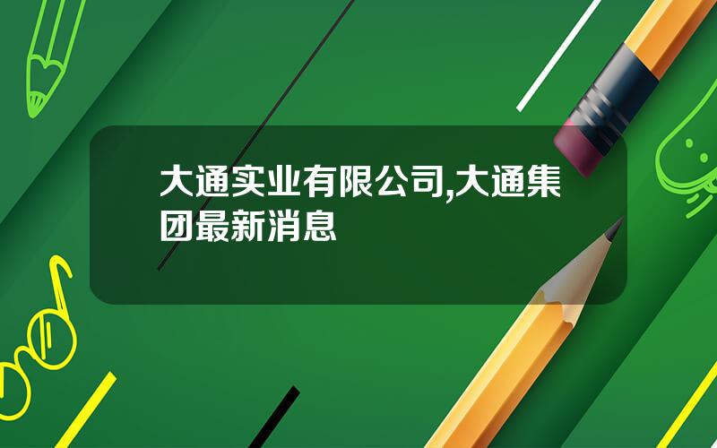 大通实业有限公司,大通集团最新消息