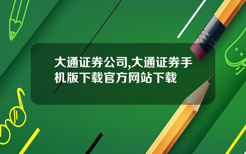 大通证券公司,大通证券手机版下载官方网站下载