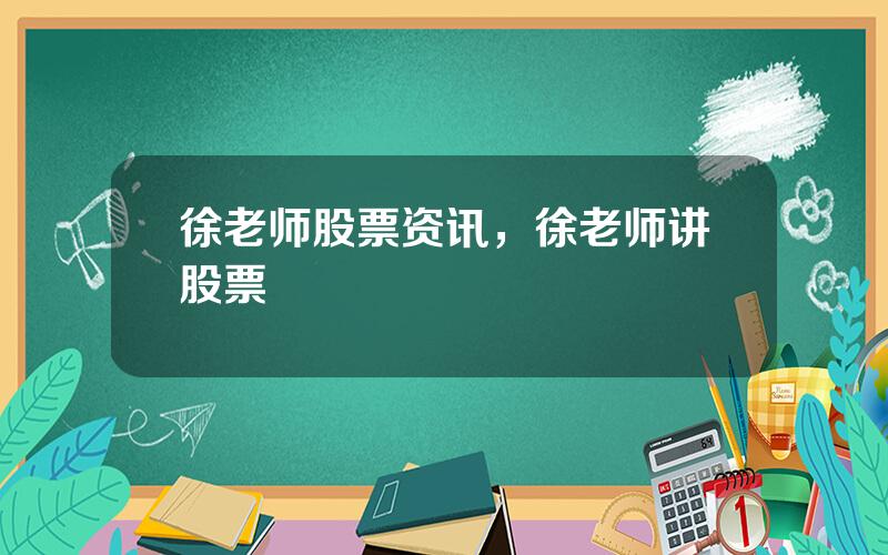 徐老师股票资讯，徐老师讲股票